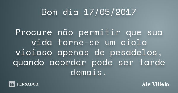 Bom dia 17/05/2017 Procure não permitir que sua vida torne-se um ciclo vicioso apenas de pesadelos, quando acordar pode ser tarde demais.... Frase de ALE VILLELA.