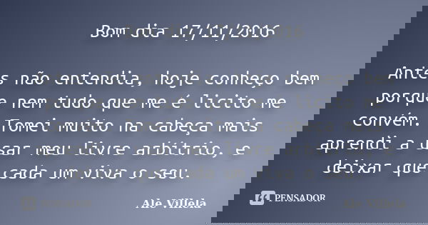 Bom dia 17/11/2016 Antes não entendia, hoje conheço bem porque nem tudo que me é licito me convém. Tomei muito na cabeça mais aprendi a usar meu livre arbítrio,... Frase de ALE VILLELA.