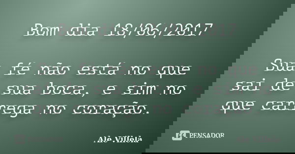 Bom dia 18/06/2017 Sua fé não está no que sai de sua boca, e sim no que carrega no coração.... Frase de ALE VILLELA.