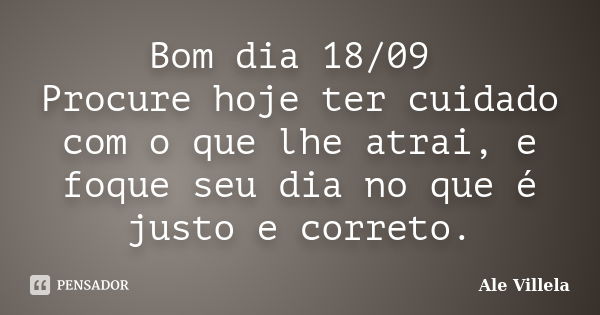 Bom dia 18/09 Procure hoje ter cuidado com o que lhe atrai, e foque seu dia no que é justo e correto.... Frase de ALE VILLELA.