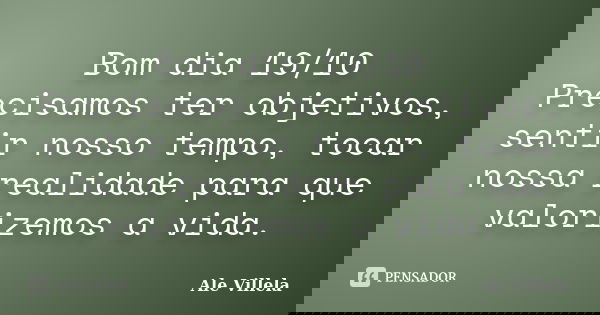 Bom dia 19/10 Precisamos ter objetivos, sentir nosso tempo, tocar nossa realidade para que valorizemos a vida.... Frase de ALE VILLELA.