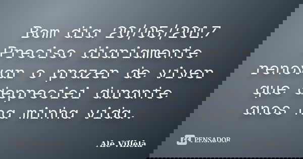 Bom dia 20/05/2017 Preciso diariamente renovar o prazer de viver que depreciei durante anos na minha vida.... Frase de ALE VILLELA.