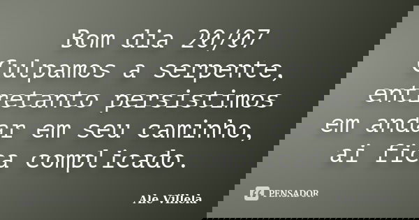 Bom dia 20/07 Culpamos a serpente, entretanto persistimos em andar em seu caminho, ai fica complicado.... Frase de ALE VILLELA.