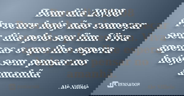 Bom dia 20/08 Procure hoje não começar seu dia pelo seu fim. Viva apenas o que lhe espera hoje sem pensar no amanhã.... Frase de ALE VILLELA.