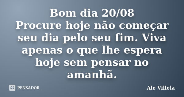 Bom dia 20/08 Procure hoje não começar seu dia pelo seu fim. Viva apenas o que lhe espera hoje sem pensar no amanhã.... Frase de ALE VILLELA.