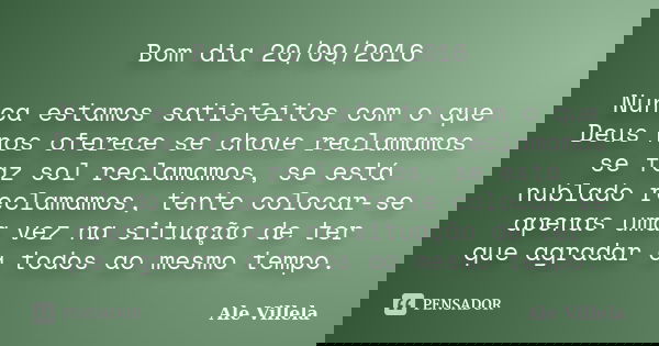 Bom dia 20/09/2016 Nunca estamos satisfeitos com o que Deus nos oferece se chove reclamamos se faz sol reclamamos, se está nublado reclamamos, tente colocar-se ... Frase de Ale Villela.