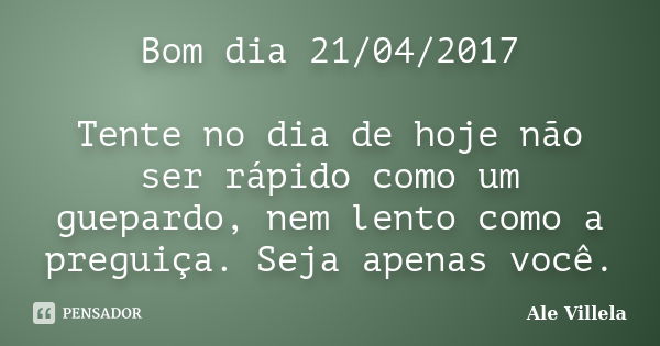 Bom dia 21/04/2017 Tente no dia de hoje não ser rápido como um guepardo, nem lento como a preguiça. Seja apenas você.... Frase de ALE VILLELA.