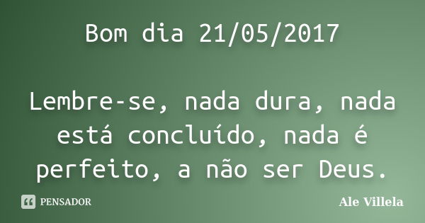 Bom dia 21/05/2017 Lembre-se, nada dura, nada está concluído, nada é perfeito, a não ser Deus.... Frase de ALE VILLELA.