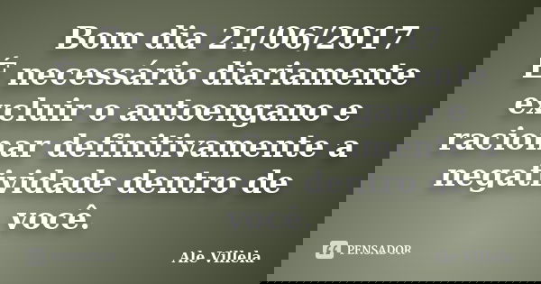 Bom dia 21/06/2017 É necessário diariamente excluir o autoengano e racionar definitivamente a negatividade dentro de você.... Frase de ALE VILLELA.