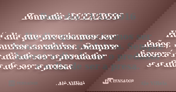 Bom dia 21/12/2016 Há dia que precisamos ser leões, outros cordeiros. Sempre haverá o dia de ser o predador e o dia de ser a presa.... Frase de ALE VILLELA.