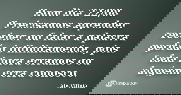 Bom dia 22/08 Precisamos aprender receber ou falar a palavra perdão infinitamente, pois toda hora erramos ou alguém erra conosco.... Frase de ALE VILLELA.