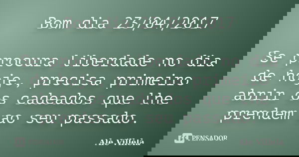 Bom dia 23/04/2017 Se procura liberdade no dia de hoje, precisa primeiro abrir os cadeados que lhe prendem ao seu passado.... Frase de ALE VILLELA.