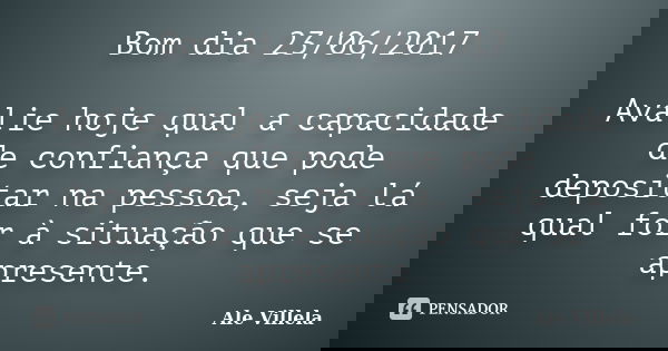 Bom dia 23/06/2017 Avalie hoje qual a capacidade de confiança que pode depositar na pessoa, seja lá qual for à situação que se apresente.... Frase de ALE VILLELA.