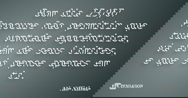Bom dia 23/07 Procure não permitir que tua vontade egocêntrica, vá além de seus limites, e que só pense apenas em ti.... Frase de ALE VILLELA.