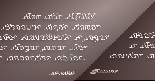 Bom dia 23/08 Procure hoje tomar decisões saudáveis e peça a Deus força para lhe enviar ao encontro delas.... Frase de ALE VILLELA.