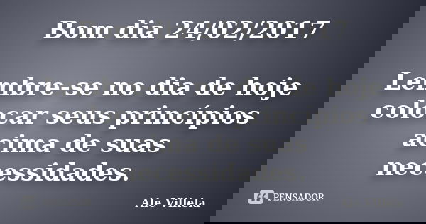 Bom dia 24/02/2017 Lembre-se no dia de hoje colocar seus princípios acima de suas necessidades.... Frase de ALE VILLELA.