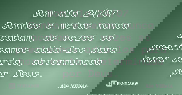 Bom dia 24/07 Sonhos e metas nunca acabam, as vezes só precisamos adiá-los para hora certa, determinada por Deus.... Frase de ALE VILLELA.