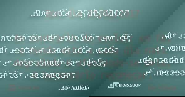 Bom dia 25/05/2017 Ao contrário de evoluir em fé, o mundo está a cada dia mais degradado e afastando-se dela, é necessário recomeçar.... Frase de ALE VILLELA.