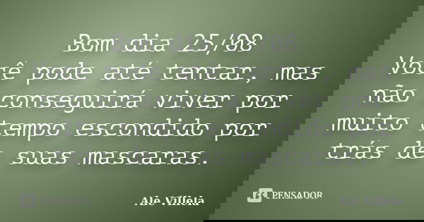 Bom dia 25/08 Você pode até tentar, mas não conseguirá viver por muito tempo escondido por trás de suas mascaras.... Frase de ALE VILLELA.
