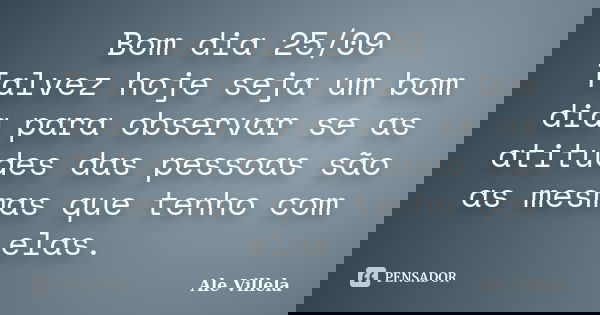 Bom dia 25/09 Talvez hoje seja um bom dia para observar se as atitudes das pessoas são as mesmas que tenho com elas.... Frase de ALE VILLELA.