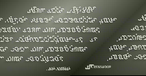 Bom dia 26/08 Se hoje você acredita que acordou com um problema, primeiro identifique-o, o que pensa ser um problema pode ser uma solução.... Frase de ALE VILLELA.