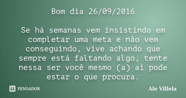 Bom dia 26/09/2016 Se há semanas vem insistindo em completar uma meta e não vem conseguindo, vive achando que sempre está faltando algo, tente nessa ser você me... Frase de Ale Villela.