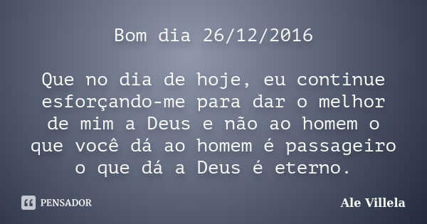 Bom dia 26/12/2016 Que no dia de hoje, eu continue esforçando-me para dar o melhor de mim a Deus e não ao homem o que você dá ao homem é passageiro o que dá a D... Frase de ALE VILLELA.