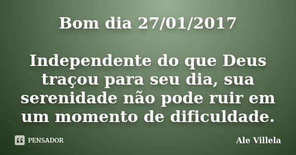 Bom dia 27/01/2017 Independente do que Deus traçou para seu dia, sua serenidade não pode ruir em um momento de dificuldade.... Frase de ALE VILLELA.