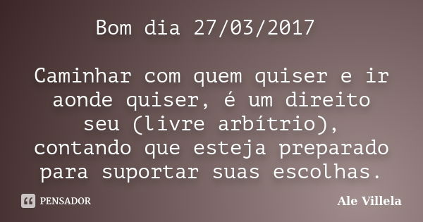 Bom dia 27/03/2017 Caminhar com quem quiser e ir aonde quiser, é um direito seu (livre arbítrio), contando que esteja preparado para suportar suas escolhas.... Frase de ALE VILLELA.