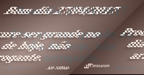 Bom dia 27/04/2017 Procure ser grande no dia de hoje, não arrogante.... Frase de ALE VILLELA.