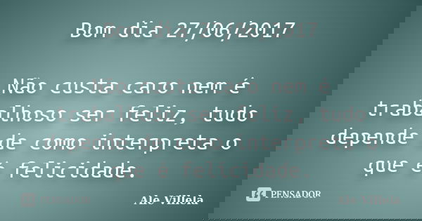 Bom dia 27/06/2017 Não custa caro nem é trabalhoso ser feliz, tudo depende de como interpreta o que é felicidade.... Frase de ALE VILLELA.