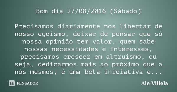 Bom dia 27/08/2016 (Sábado) Precisamos diariamente nos libertar de nosso egoísmo, deixar de pensar que só nossa opinião tem valor, quem sabe nossas necessidades... Frase de Ale Villela.