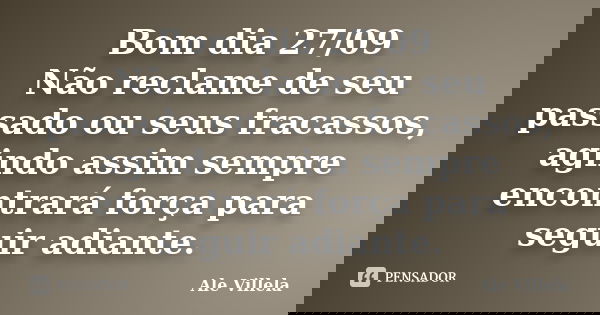 Bom dia 27/09 Não reclame de seu passado ou seus fracassos, agindo assim sempre encontrará força para seguir adiante.... Frase de ALE VILLELA.