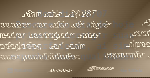 Bom dia 28/07 Procure no dia de hoje primeiro corrigir suas imperfeições, aí sim exponha suas qualidades.... Frase de ALE VILLELA.