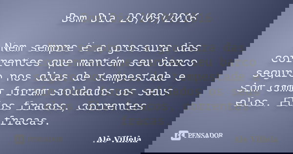 Bom Dia 28/09/2016 Nem sempre é a grossura das correntes que mantém seu barco seguro nos dias de tempestade e sim como foram soldados os seus elos. Elos fracos,... Frase de Ale Villela.