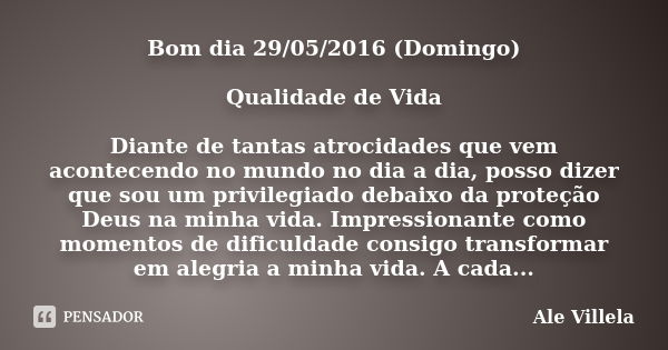 Bom dia 29/05/2016 (Domingo) Qualidade de Vida Diante de tantas atrocidades que vem acontecendo no mundo no dia a dia, posso dizer que sou um privilegiado debai... Frase de Ale Villela.