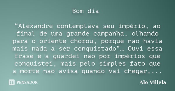 Bom dia “Alexandre contemplava seu império, ao final de uma grande campanha, olhando para o oriente chorou, porque não havia mais nada a ser conquistado”… Ouvi ... Frase de Ale Villela.