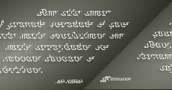 Bom dia amor A grande verdade é que quanto mais evoluímos em Deus, mais arrojadas se tornam nossas buscas e objetivos.... Frase de Ale Villela.