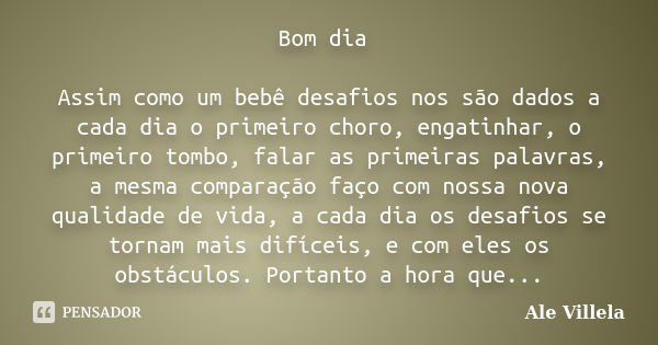 Bom dia Assim como um bebê desafios nos são dados a cada dia o primeiro choro, engatinhar, o primeiro tombo, falar as primeiras palavras, a mesma comparação faç... Frase de Ale Villela.