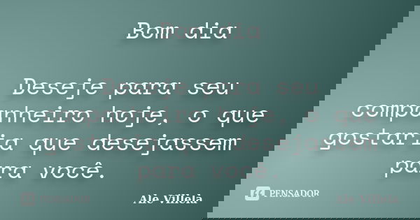Bom dia Deseje para seu companheiro hoje, o que gostaria que desejassem para você.... Frase de Ale Villela.