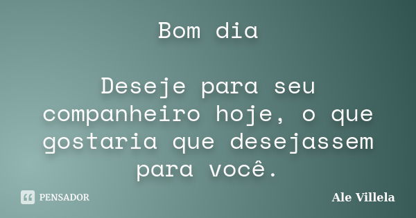 Bom dia Deseje para seu companheiro hoje, o que gostaria que desejassem para você.... Frase de Ale Villela.