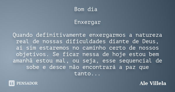 Bom dia Enxergar Quando definitivamente enxergarmos a natureza real de nossas dificuldades diante de Deus, ai sim estaremos no caminho certo de nossos objetivos... Frase de Ale Villela.