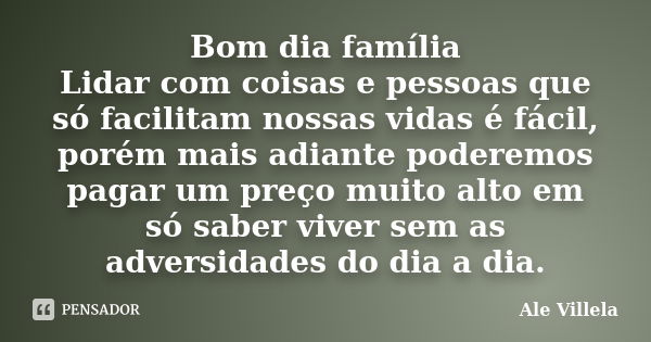 Bom dia família Lidar com coisas e pessoas que só facilitam nossas vidas é fácil, porém mais adiante poderemos pagar um preço muito alto em só saber viver sem a... Frase de Ale Villela.