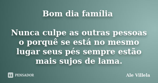 Bom dia família Nunca culpe as outras pessoas o porquê se está no mesmo lugar seus pés sempre estão mais sujos de lama.... Frase de Ale Villela.