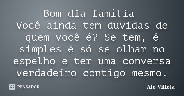 Bom dia família Você ainda tem duvidas de quem você é? Se tem, é simples é só se olhar no espelho e ter uma conversa verdadeiro contigo mesmo.... Frase de Ale Villela.