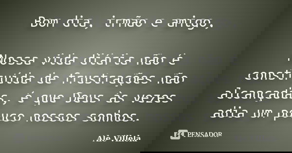 Bom dia, irmão e amigo, Nossa vida diária não é construída de frustrações não alcançadas, é que Deus às vezes adia um pouco nossos sonhos.... Frase de Ale Villela.