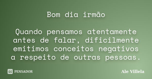 Bom dia irmão Quando pensamos atentamente antes de falar, dificilmente emitimos conceitos negativos a respeito de outras pessoas.... Frase de Ale Villela.