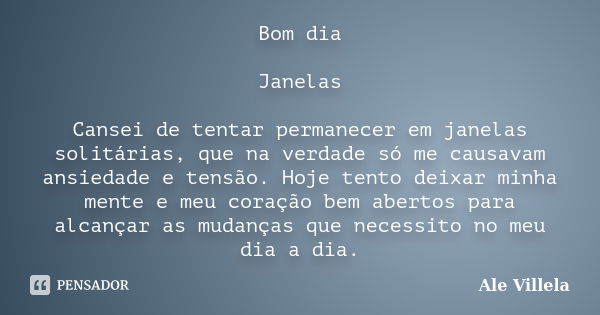 Bom dia Janelas Cansei de tentar permanecer em janelas solitárias, que na verdade só me causavam ansiedade e tensão. Hoje tento deixar minha mente e meu coração... Frase de Ale Villela.