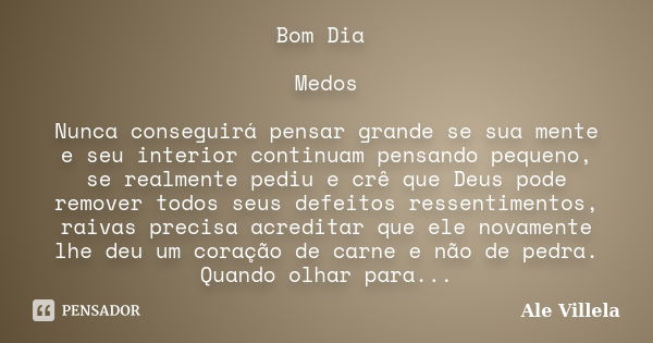 Bom Dia Medos Nunca conseguirá pensar grande se sua mente e seu interior continuam pensando pequeno, se realmente pediu e crê que Deus pode remover todos seus d... Frase de Ale Villela.