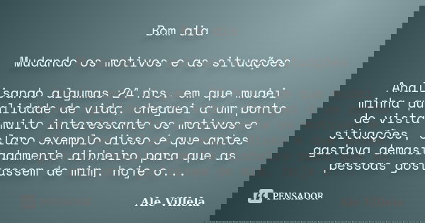 Bom dia Mudando os motivos e as situações Analisando algumas 24 hrs. em que mudei minha qualidade de vida, cheguei a um ponto de vista muito interessante os mot... Frase de Ale Villela.